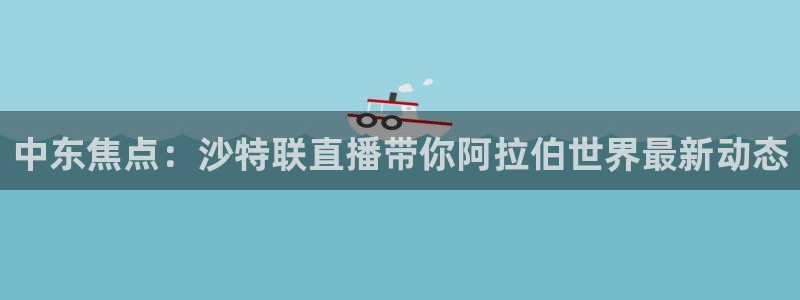 857体育赛事直播免费：中东焦点：沙特联直播带你阿拉伯世界最新动态