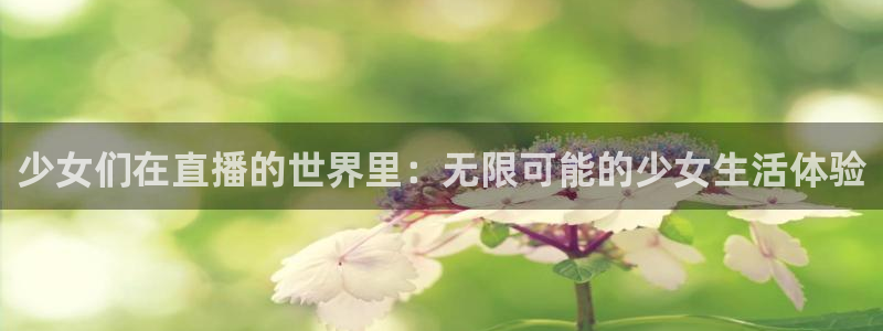 857看球直播：少女们在直播的世界里：无限可能的少女生活体验