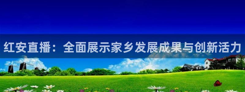857nba直播体育：红安直播：全面展示家乡发展成果与创新活力