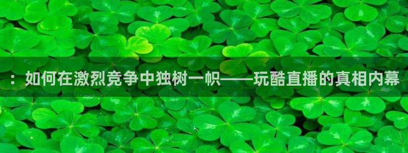 857看球直播nba直播：：如何在激烈竞争中独树一帜——玩酷直播的真相内幕